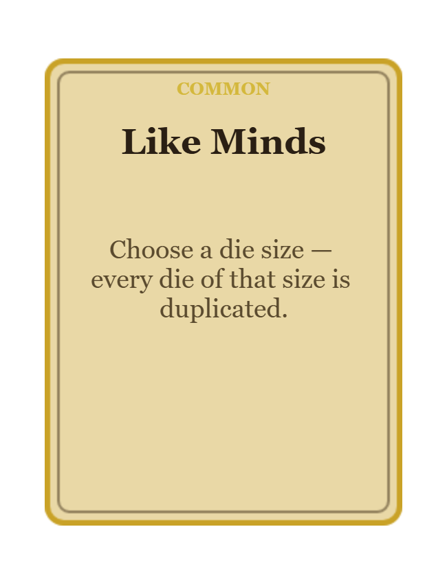 The in-game Like Minds card: Choose a die size; every die of that size is duplicated.
